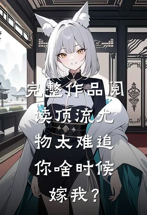 完整作品阅读顶流尤物太难追：你啥时候嫁我？