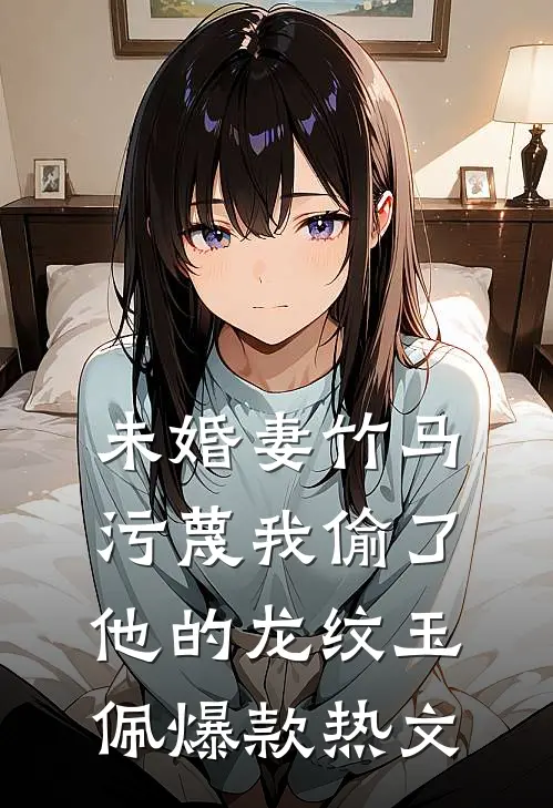 未婚妻竹马污蔑我偷了他的龙纹玉佩爆款热文