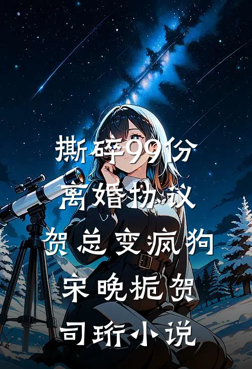 撕碎99份离婚协议，贺总变疯狗宋晚栀贺司珩小说