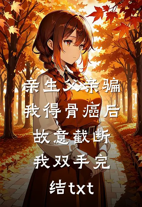 亲生父亲骗我得骨癌后，故意截断我双手完结txt