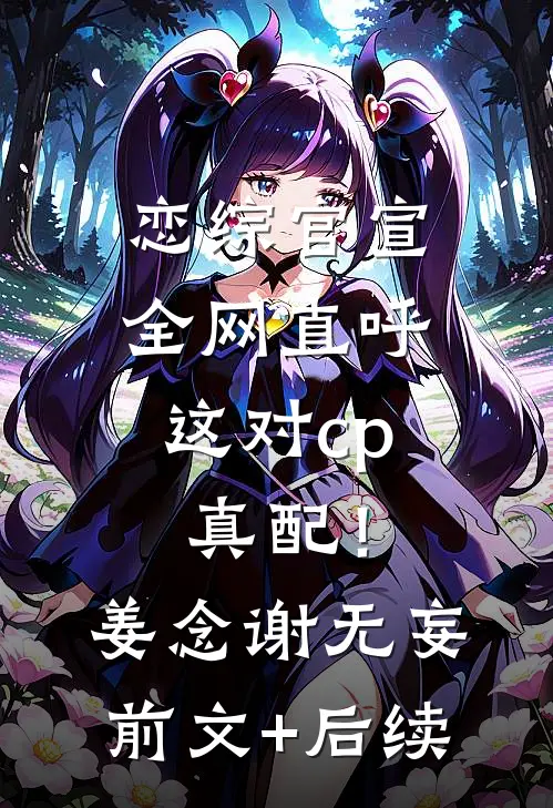 恋综官宣，全网直呼这对cp真配！姜念谢无妄前文+后续