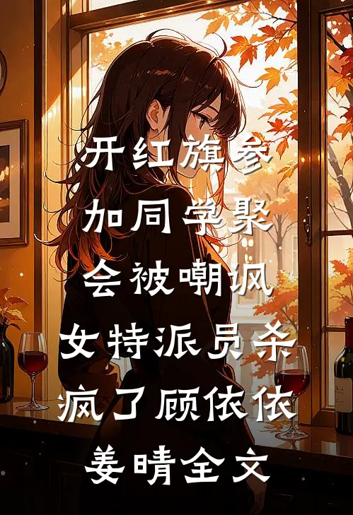 开红旗参加同学聚会被嘲讽，女特派员杀疯了顾依依姜晴全文