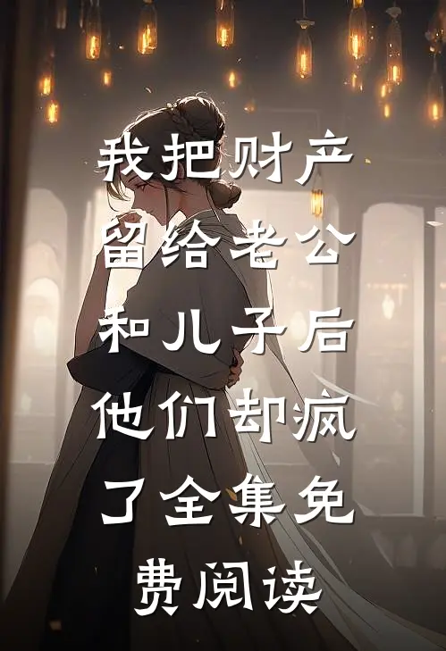 我把财产留给老公和儿子后，他们却疯了全集免费阅读