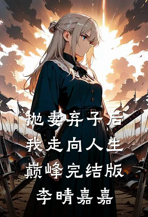 抛妻弃子后我走向人生巅峰完结版李晴嘉嘉
