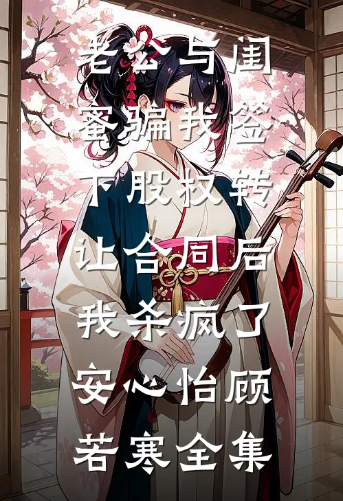 老公与闺蜜骗我签下股权转让合同后，我杀疯了安心怡顾若寒全集