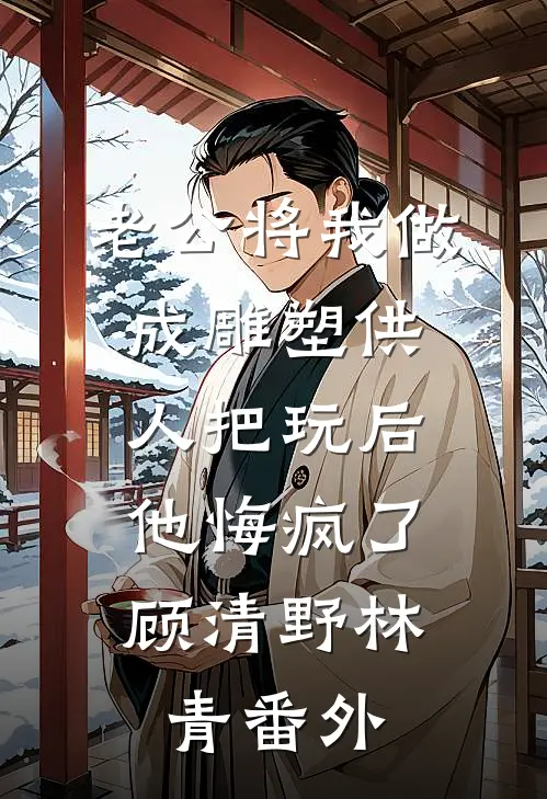 老公将我做成雕塑供人把玩后，他悔疯了顾清野林青番外
