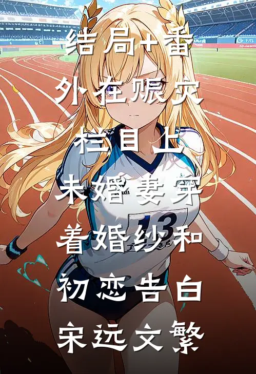 结局+番外在赈灾栏目上，未婚妻穿着婚纱和初恋告白宋远文繁