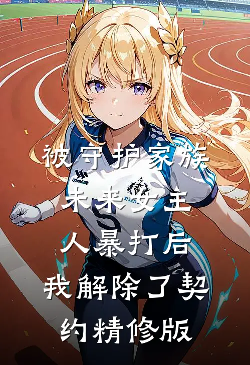 被守护家族未来女主人暴打后，我解除了契约精修版