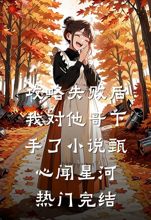 攻略失败后，我对他哥下手了小说甄心闻星河热门完结