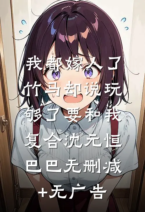 我都嫁人了，竹马却说玩够了要和我复合沈元恒巴巴无删减+无广告