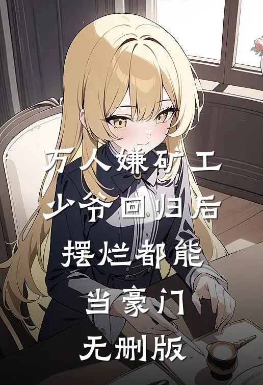 万人嫌矿工少爷回归后，摆烂都能当豪门无删版