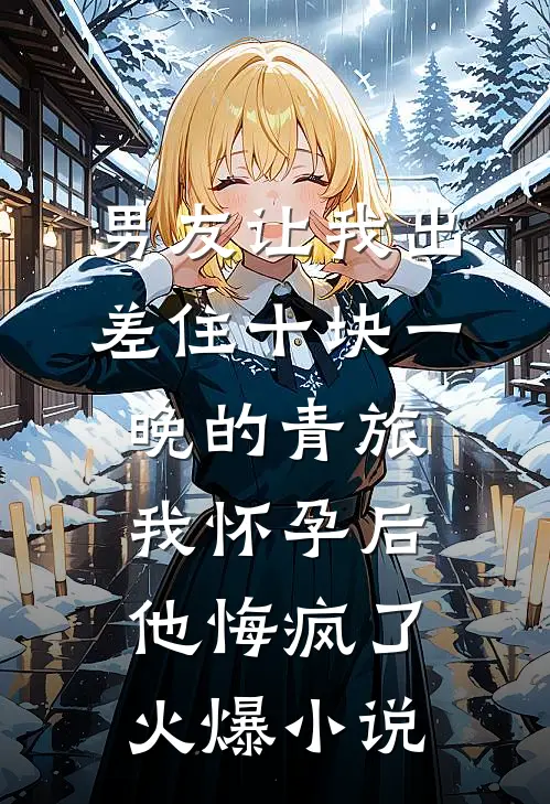 男友让我出差住十块一晚的青旅，我怀孕后他悔疯了火爆小说