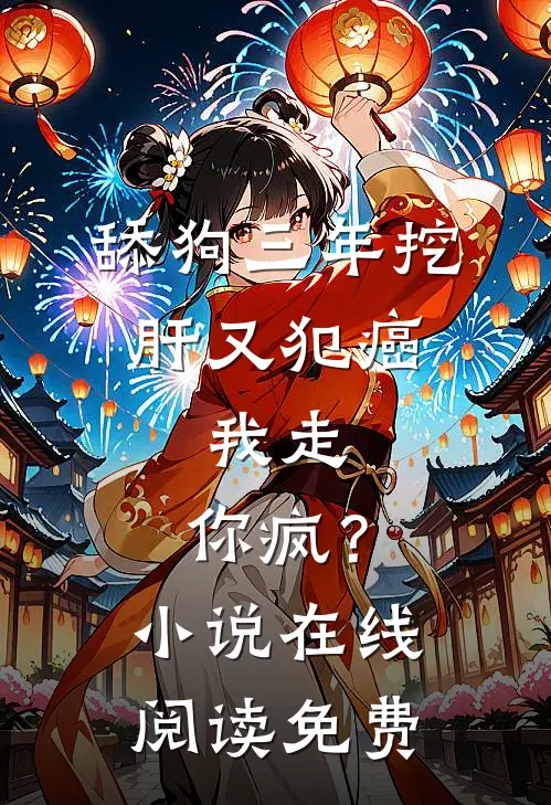 舔狗三年挖肝又犯癌，我走，你疯？小说在线阅读免费