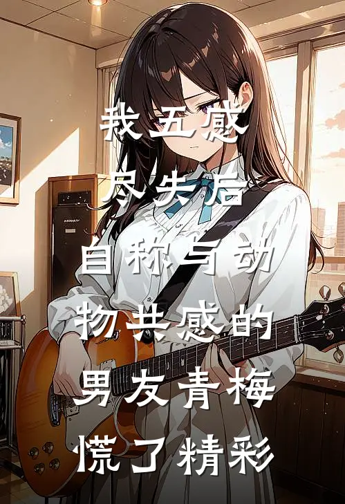 我五感尽失后，自称与动物共感的男友青梅慌了精彩