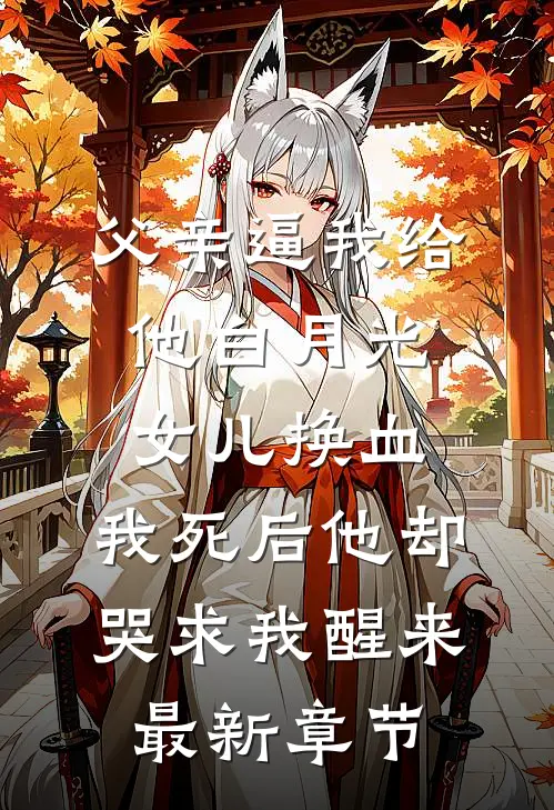 父亲逼我给他白月光女儿换血，我死后他却哭求我醒来最新章节
