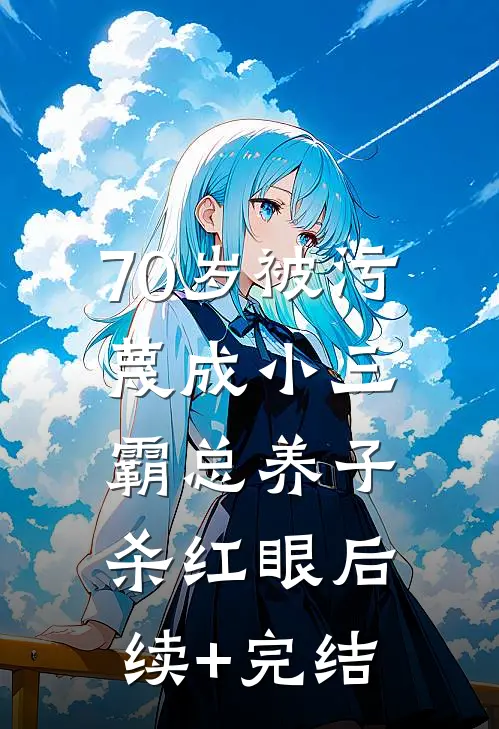 70岁被污蔑成小三，霸总养子杀红眼后续+完结