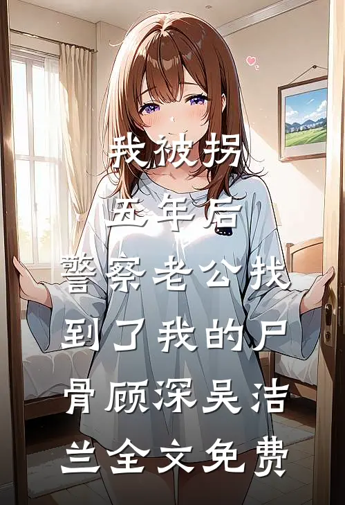 我被拐五年后，警察老公找到了我的尸骨顾深吴洁兰全文免费