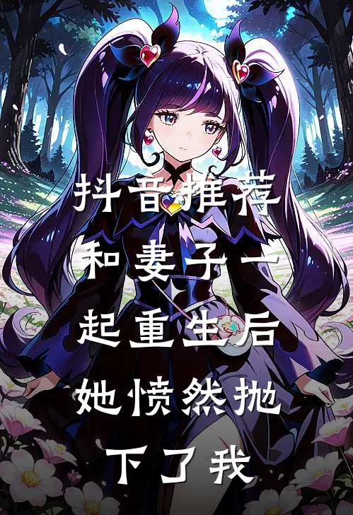 抖音推荐和妻子一起重生后，她愤然抛下了我