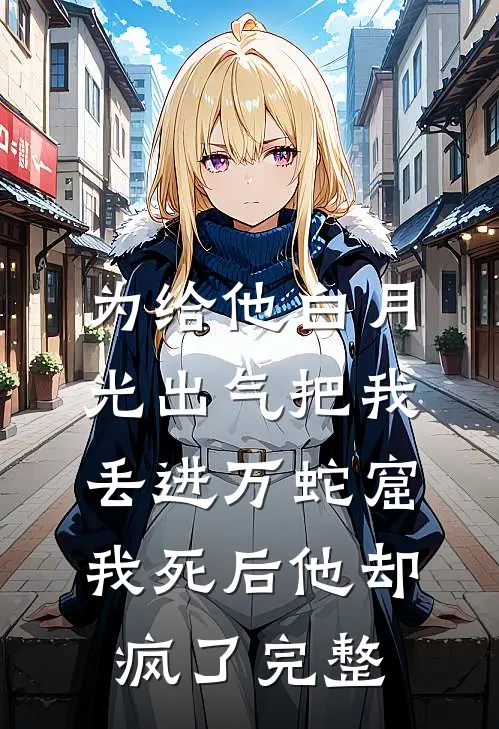 为给他白月光出气把我丢进万蛇窟，我死后他却疯了完整