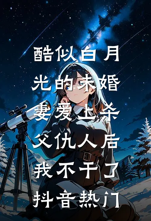 酷似白月光的未婚妻爱上杀父仇人后，我不干了抖音热门