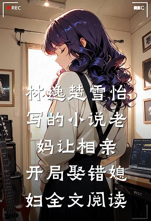 林逸楚雪怡写的小说老妈让相亲，开局娶错媳妇全文阅读