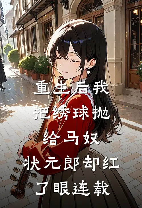 重生后我把绣球抛给马奴，状元郎却红了眼连载