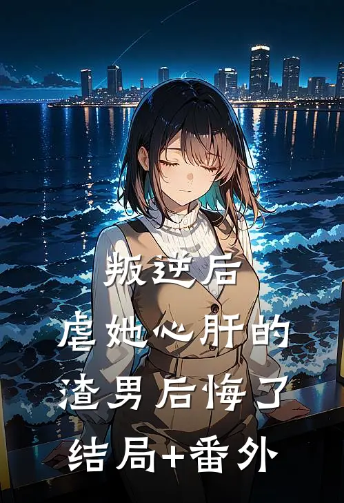 叛逆后，虐她心肝的渣男后悔了结局+番外