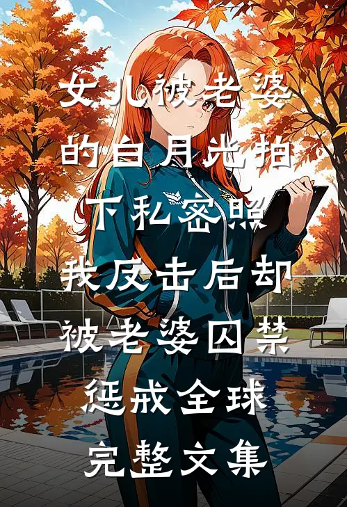 女儿被老婆的白月光拍下私密照，我反击后却被老婆囚禁惩戒全球完整文集