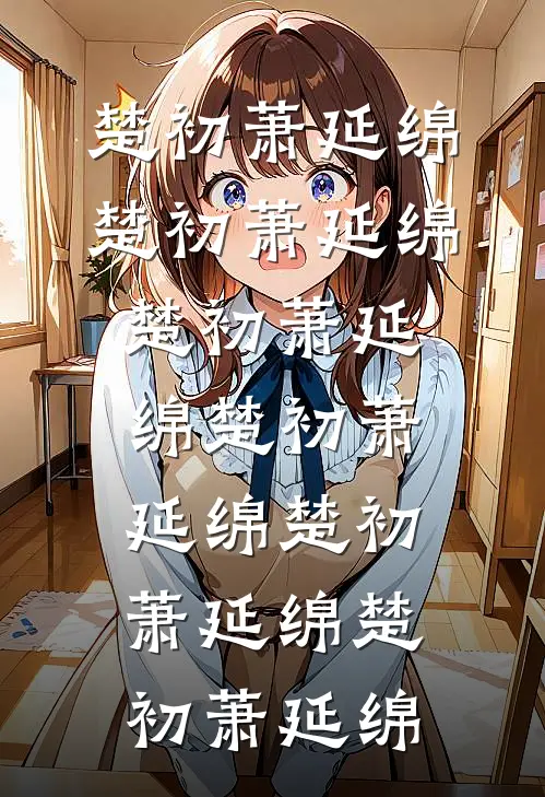 楚初萧延绵楚初萧延绵楚初萧延绵楚初萧延绵楚初萧延绵楚初萧延绵