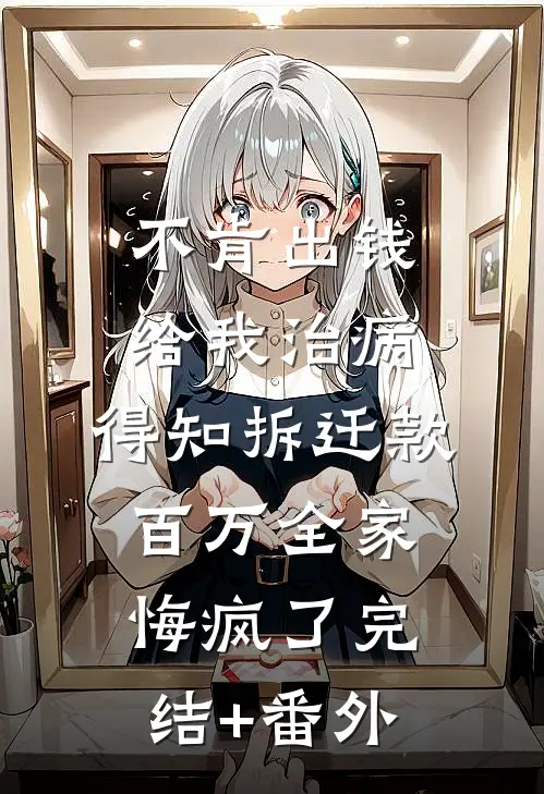 不肯出钱给我治病，得知拆迁款百万全家悔疯了完结+番外