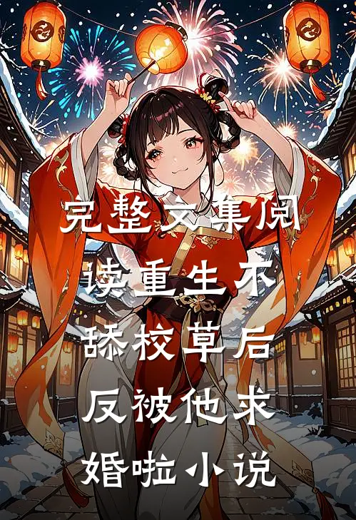 完整文集阅读重生不舔校草后,反被他求婚啦小说