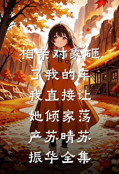 相亲对象砸了我的车，我直接让她倾家荡产苏晴苏振华全集