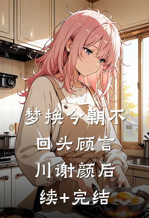 梦换今朝不回头顾言川谢颜后续+完结