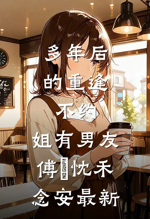 多年后的重逢，不约，姐有男友傅璟忱禾念安最新