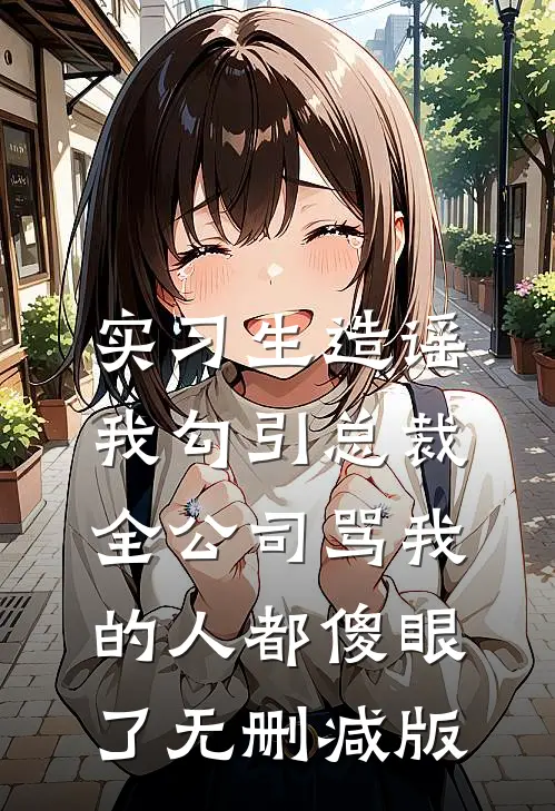 实习生造谣我勾引总裁，全公司骂我的人都傻眼了无删减版