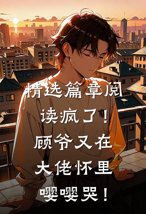 精选篇章阅读疯了！顾爷又在大佬怀里嘤嘤哭！