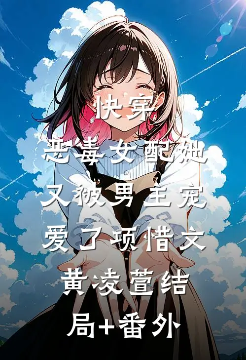 快穿：恶毒女配她又被男主宠爱了项惜文黄凌萱结局+番外