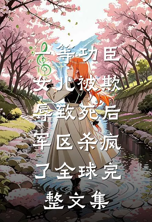 一等功臣女儿被欺辱致死后，军区杀疯了全球完整文集