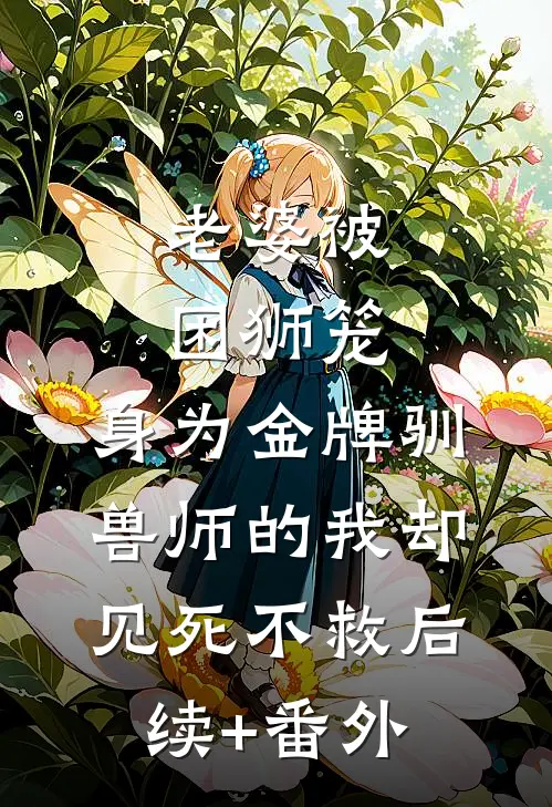 老婆被困狮笼，身为金牌驯兽师的我却见死不救后续+番外