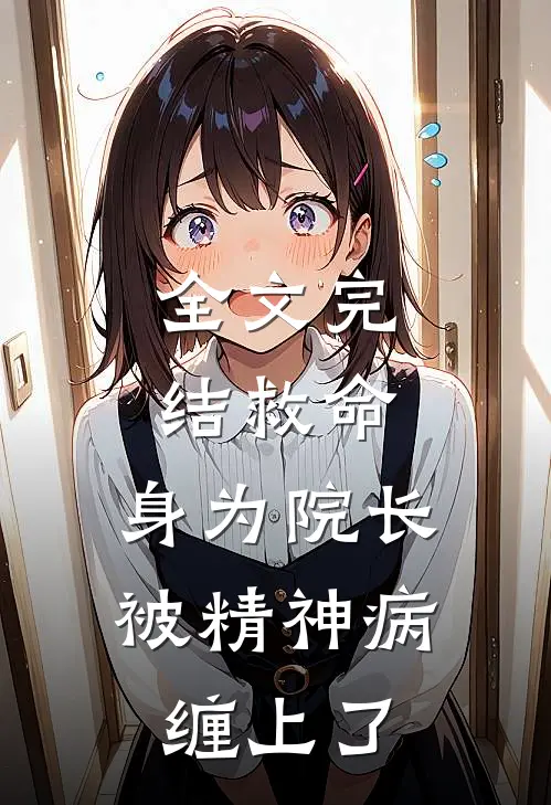 全文完结救命，身为院长被精神病缠上了