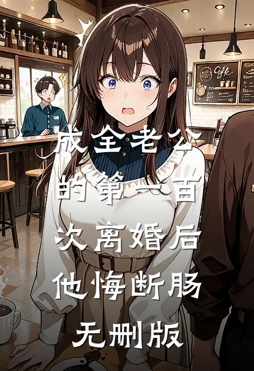 成全老公的第一百次离婚后，他悔断肠无删版