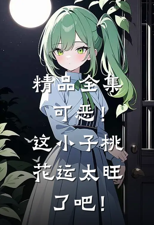 精品全集可恶！这小子桃花运太旺了吧！