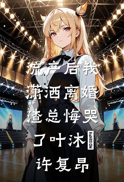 流产后我潇洒离婚，渣总悔哭了叶沐笒许复昂
