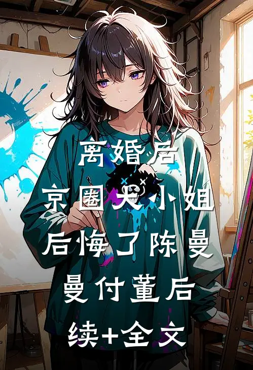离婚后，京圈大小姐后悔了陈曼曼付董后续+全文
