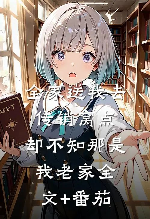 全家送我去传销窝点，却不知那是我老家全文+番茄