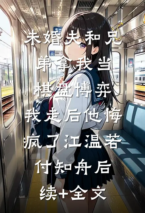 未婚夫和兄弟拿我当棋盘博弈，我走后他悔疯了江温若付知舟后续+全文