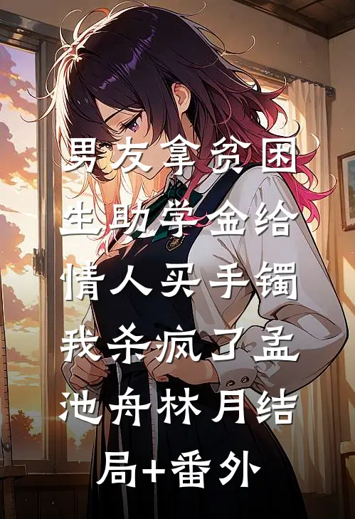男友拿贫困生助学金给情人买手镯，我杀疯了孟池舟林月结局+番外
