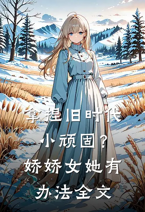拿捏旧时代小顽固？娇娇女她有办法全文