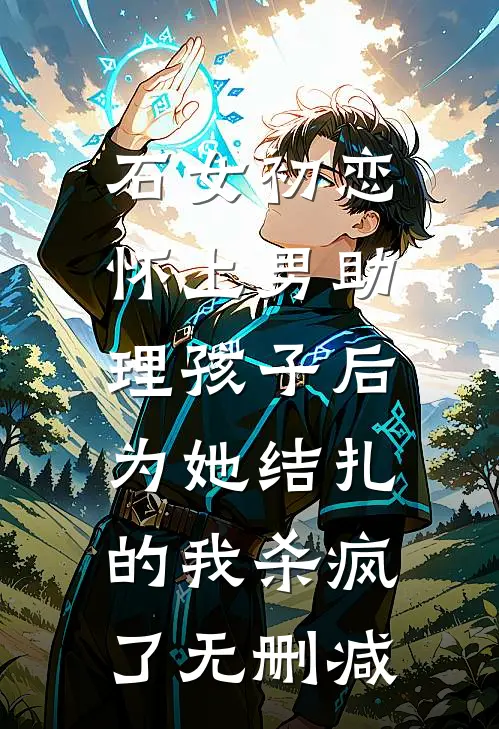 石女初恋怀上男助理孩子后，为她结扎的我杀疯了无删减