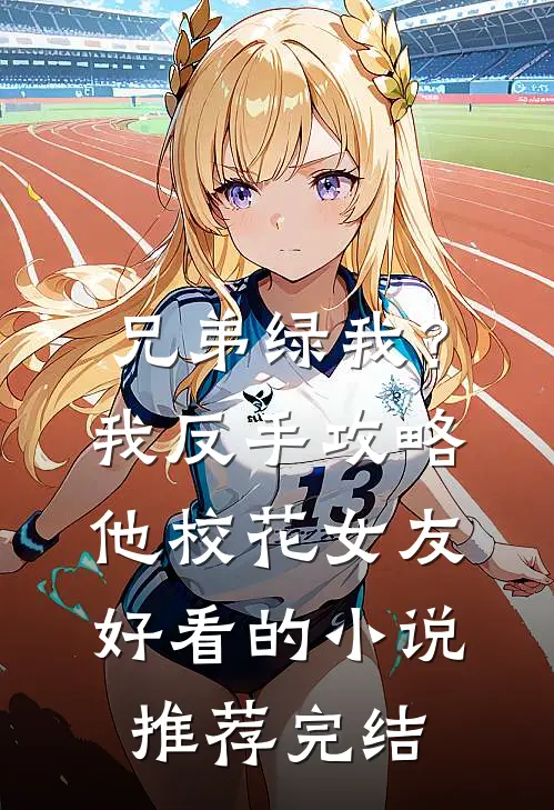 兄弟绿我？我反手攻略他校花女友好看的小说推荐完结